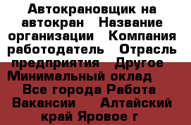 Автокрановщик на автокран › Название организации ­ Компания-работодатель › Отрасль предприятия ­ Другое › Минимальный оклад ­ 1 - Все города Работа » Вакансии   . Алтайский край,Яровое г.